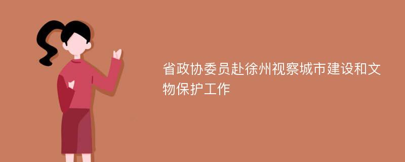 省政协委员赴徐州视察城市建设和文物保护工作