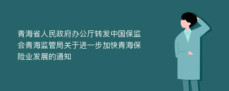 青海省人民政府办公厅转发中国保监会青海监管局关于进一步加快青海保险业发展的通知