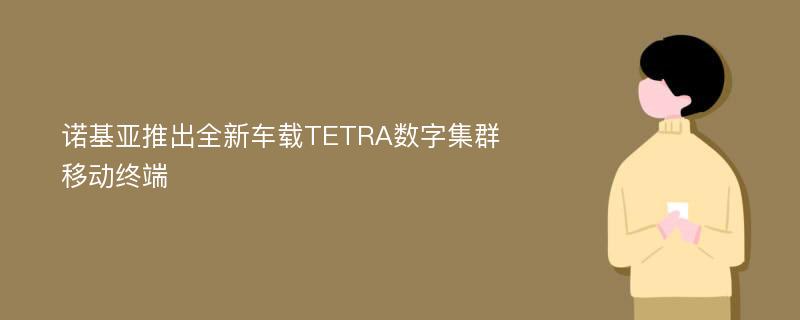 诺基亚推出全新车载TETRA数字集群移动终端