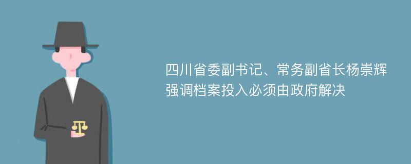 四川省委副书记、常务副省长杨崇辉强调档案投入必须由政府解决