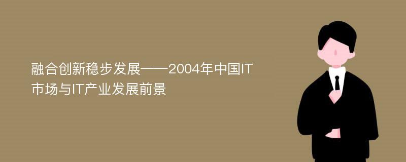 融合创新稳步发展——2004年中国IT市场与IT产业发展前景