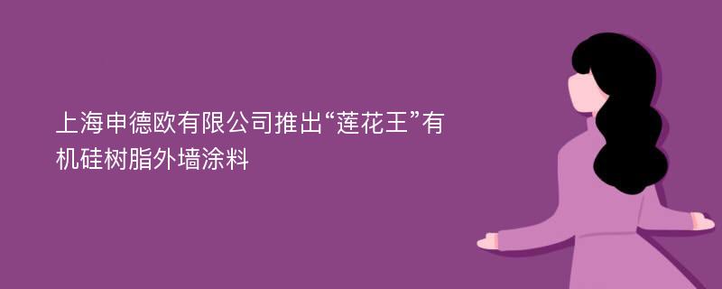 上海申德欧有限公司推出“莲花王”有机硅树脂外墙涂料