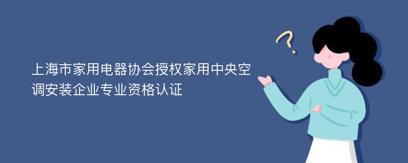 上海市家用电器协会授权家用中央空调安装企业专业资格认证