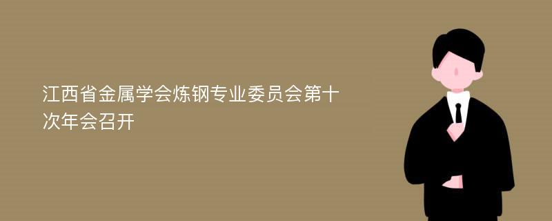 江西省金属学会炼钢专业委员会第十次年会召开