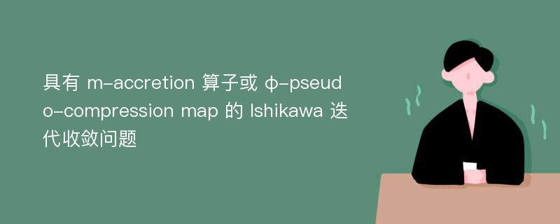 具有 m-accretion 算子或 φ-pseudo-compression map 的 Ishikawa 迭代收敛问题