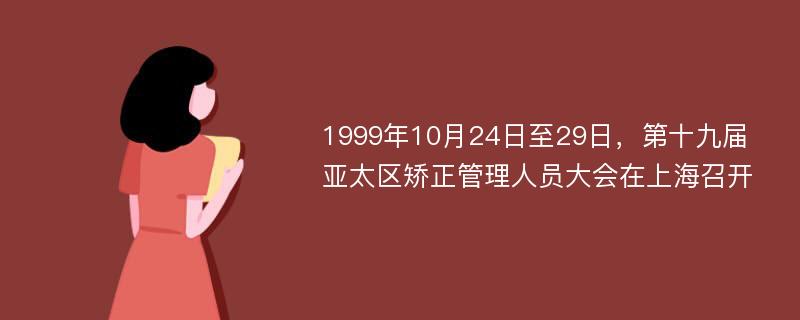 1999年10月24日至29日，第十九届亚太区矫正管理人员大会在上海召开