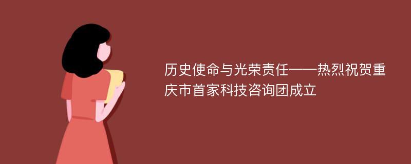 历史使命与光荣责任——热烈祝贺重庆市首家科技咨询团成立