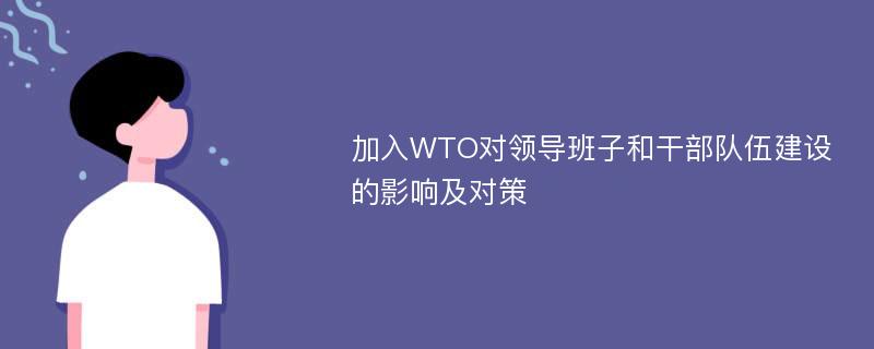 加入WTO对领导班子和干部队伍建设的影响及对策